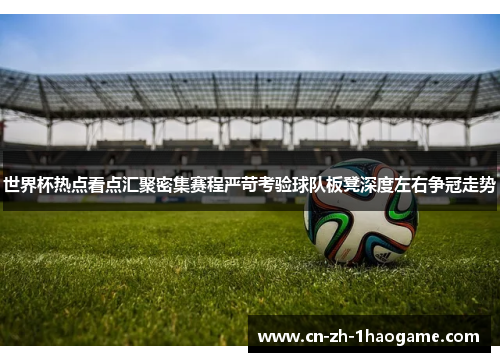 世界杯热点看点汇聚密集赛程严苛考验球队板凳深度左右争冠走势