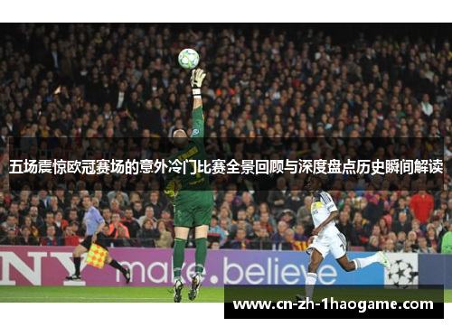 五场震惊欧冠赛场的意外冷门比赛全景回顾与深度盘点历史瞬间解读
