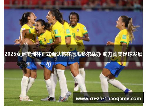 2025女足美洲杯正式确认将在厄瓜多尔举办 助力南美足球发展 2025女足美洲杯正式确认将在厄瓜多尔举办 助力南美足球发展