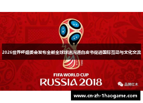 2026世界杯组委会发布全新全球球迷沟通白皮书促进国际互动与文化交流 2026世界杯组委会发布全新全球球迷沟通白皮书促进国际互动与文化交流