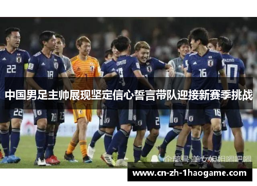 中国男足主帅展现坚定信心誓言带队迎接新赛季挑战