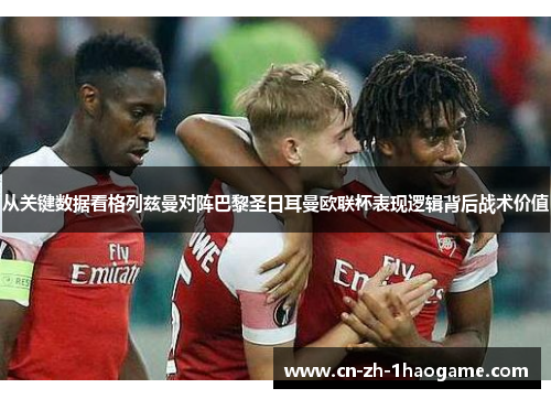 从关键数据看格列兹曼对阵巴黎圣日耳曼欧联杯表现逻辑背后战术价值