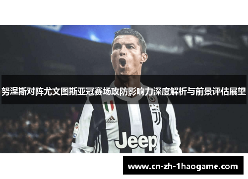 努涅斯对阵尤文图斯亚冠赛场攻防影响力深度解析与前景评估展望 努涅斯对阵尤文图斯亚冠赛场攻防影响力深度解析与前景评估展望
