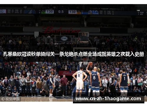 孔塞桑欧冠读秒单骑闯关一条龙绝杀点燃全场成就英雄之夜载入史册 孔塞桑欧冠读秒单骑闯关一条龙绝杀点燃全场成就英雄之夜载入史册