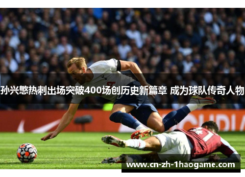 孙兴慜热刺出场突破400场创历史新篇章 成为球队传奇人物