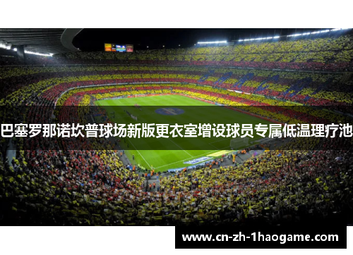 巴塞罗那诺坎普球场新版更衣室增设球员专属低温理疗池 巴塞罗那诺坎普球场新版更衣室增设球员专属低温理疗池