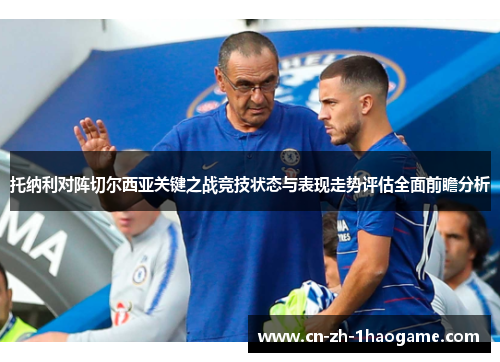 托纳利对阵切尔西亚关键之战竞技状态与表现走势评估全面前瞻分析 托纳利对阵切尔西亚关键之战竞技状态与表现走势评估全面前瞻分析
