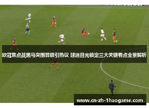 欧冠焦点战黑马突围晋级引热议 球迷目光锁定三大关键看点全景解析 欧冠焦点战黑马突围晋级引热议 球迷目光锁定三大关键看点全景解析