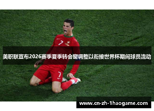 美职联宣布2026赛季夏季转会窗调整以衔接世界杯期间球员流动