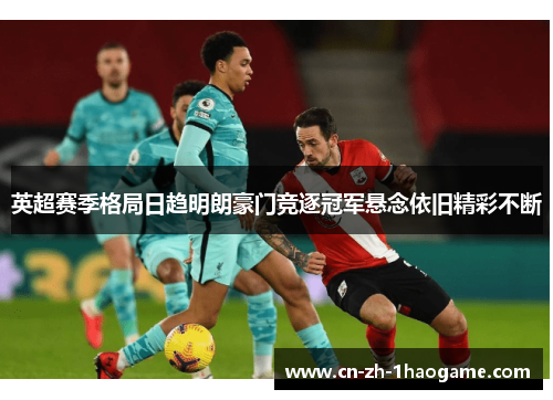英超赛季格局日趋明朗豪门竞逐冠军悬念依旧精彩不断