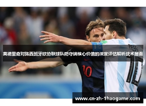 莫德里奇对阵西班牙欧协联球队防守端核心价值的深度评估解析战术层面 莫德里奇对阵西班牙欧协联球队防守端核心价值的深度评估解析战术层面