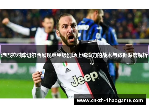 迪巴拉对阵切尔西展现意甲级别场上统治力的战术与数据深度解析 迪巴拉对阵切尔西展现意甲级别场上统治力的战术与数据深度解析