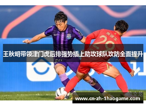王秋明带领津门虎后排强势插上助攻球队攻防全面提升