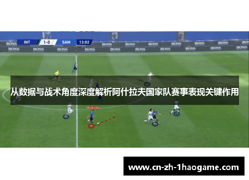 从数据与战术角度深度解析阿什拉夫国家队赛事表现关键作用