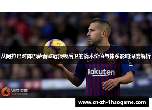 从阿拉巴对阵巴萨看欧冠顶级后卫的战术价值与体系影响深度解析