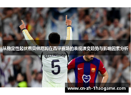 从稳定性起伏看贝林厄姆在西甲赛场的表现演变趋势与影响因素分析 从稳定性起伏看贝林厄姆在西甲赛场的表现演变趋势与影响因素分析