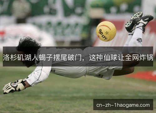 洛杉矶湖人蝎子摆尾破门,这神仙球让全网炸锅 洛杉矶湖人蝎子摆尾破门,这神仙球让全网炸锅