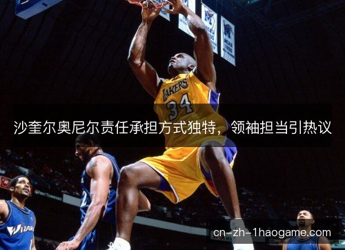 沙奎尔奥尼尔责任承担方式独特，领袖担当引热议